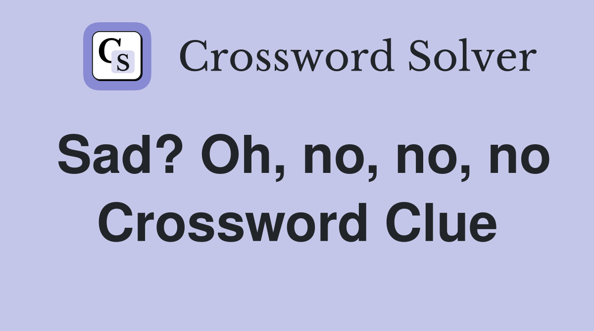 Sad? Oh, no, no, no Crossword Clue
