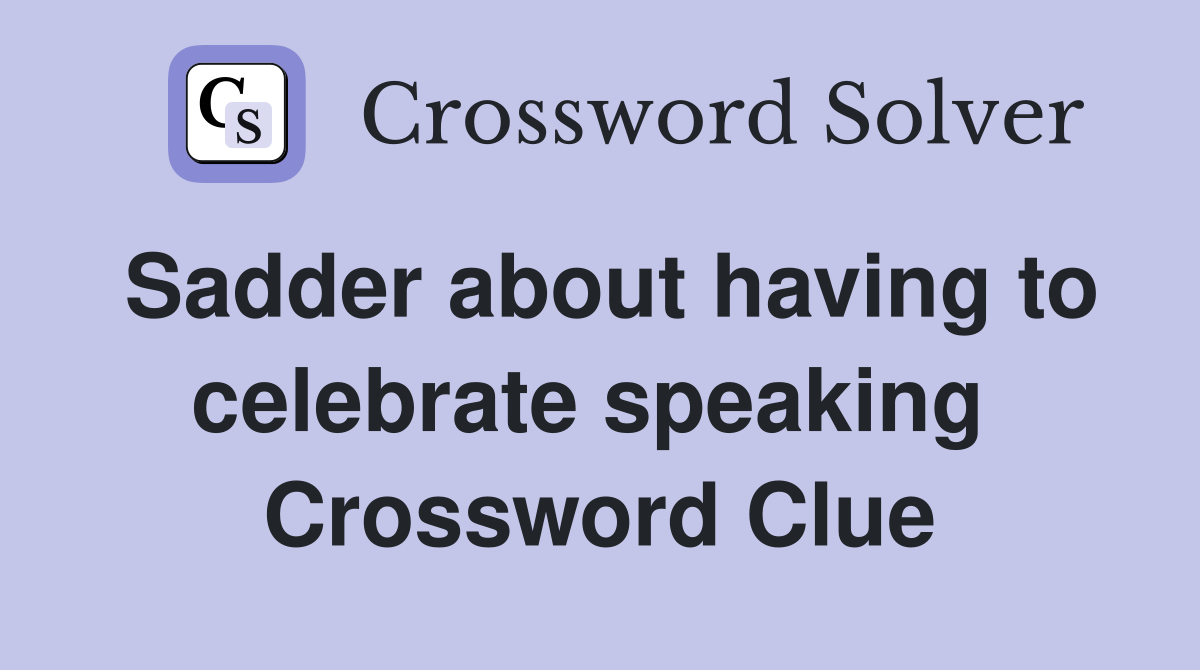 Sadder about having to celebrate speaking  Crossword Clue