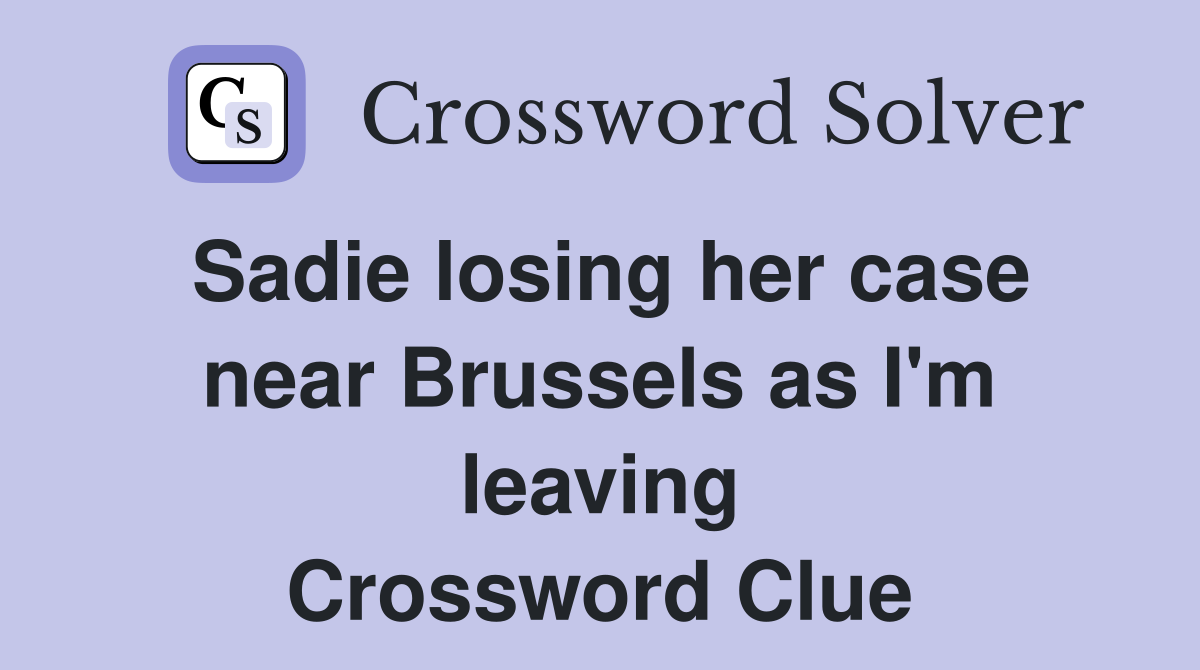 Sadie losing her case near Brussels as I'm leaving Crossword Clue