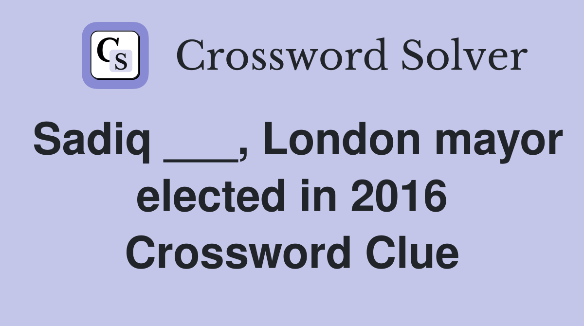 Sadiq ___, London mayor elected in 2016 Crossword Clue