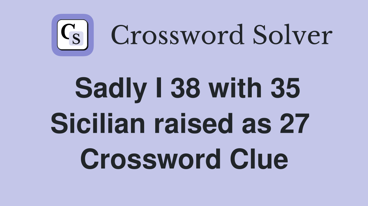 Sadly I 38 with 35 Sicilian raised as 27  Crossword Clue