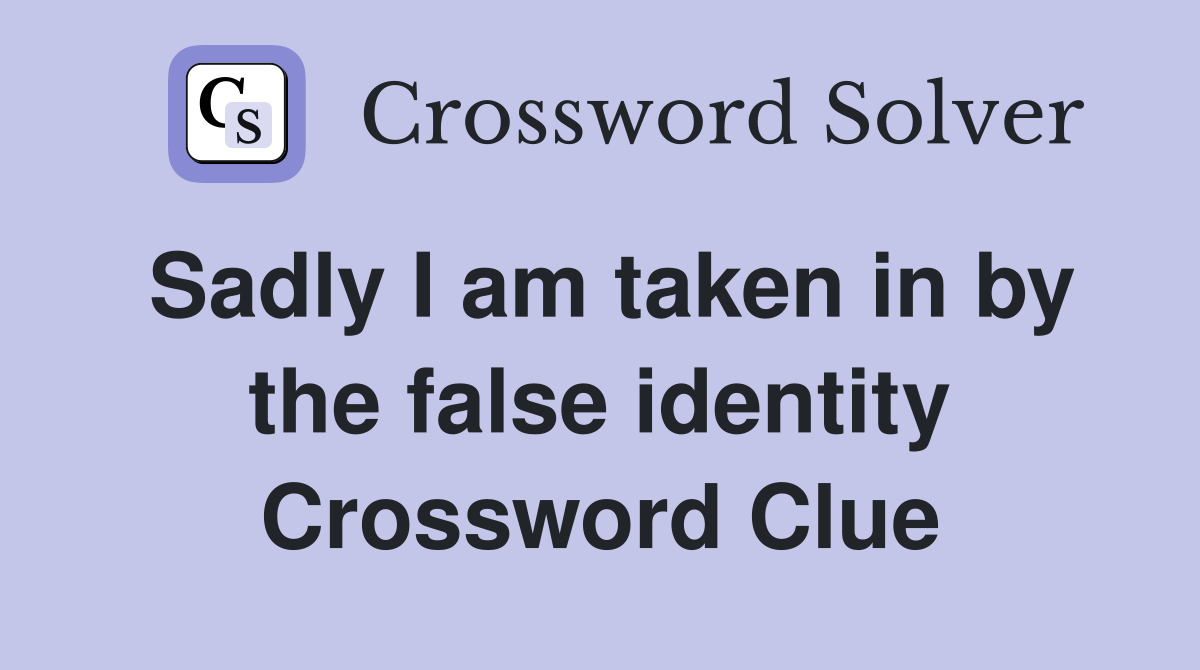 Sadly I am taken in by the false identity Crossword Clue