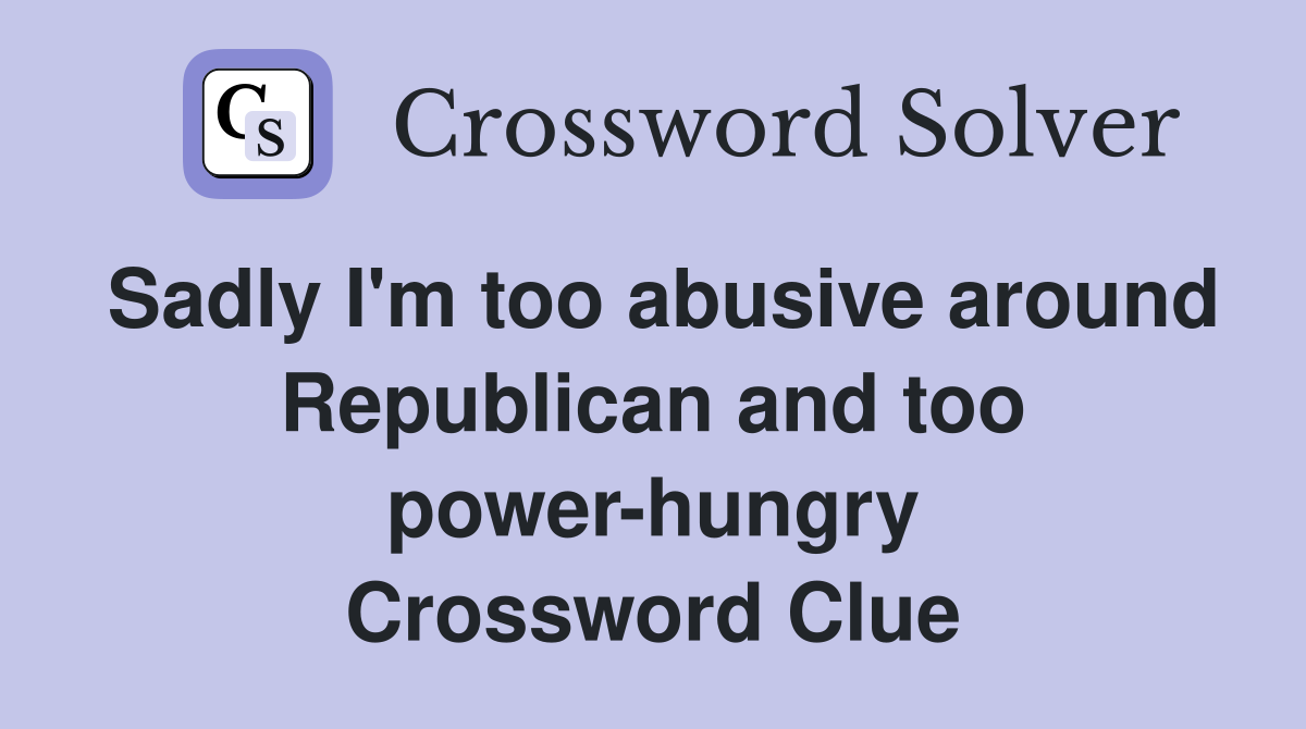 Sadly I'm too abusive around Republican and too power-hungry Crossword Clue