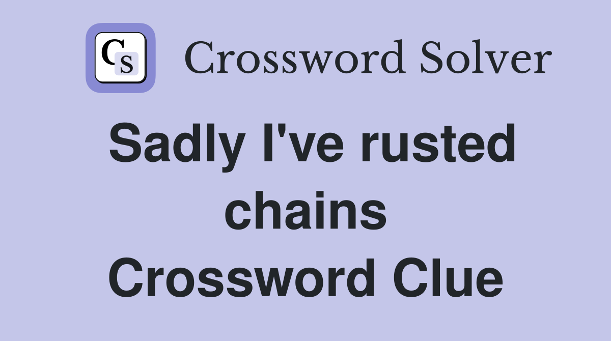 Sadly I've rusted chains Crossword Clue