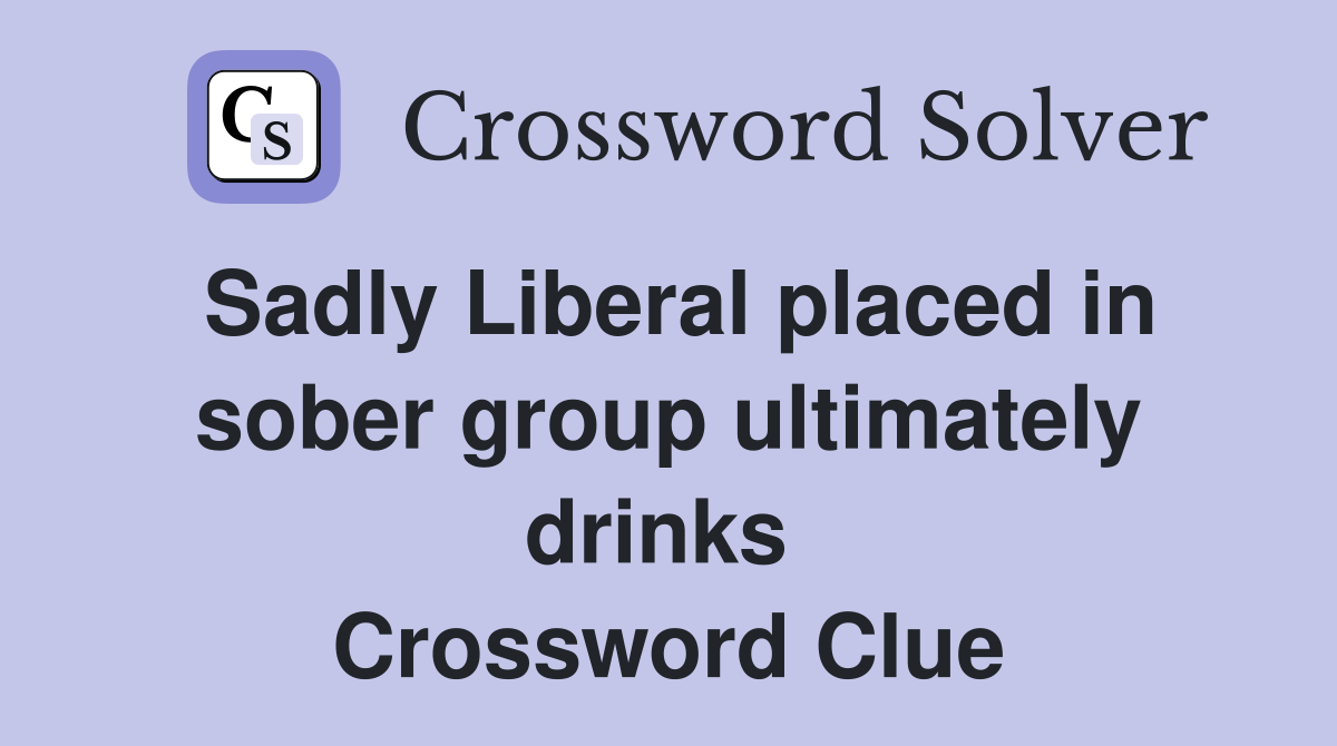 Sadly Liberal placed in sober group ultimately drinks  Crossword Clue
