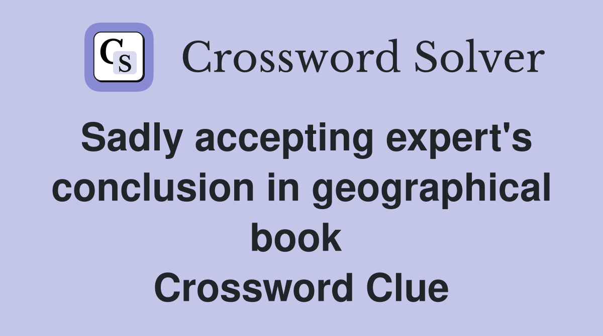 Sadly accepting expert's conclusion in geographical book  Crossword Clue