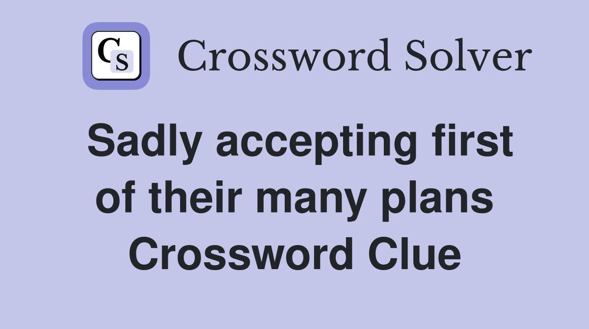 Sadly accepting first of their many plans Crossword Clue
