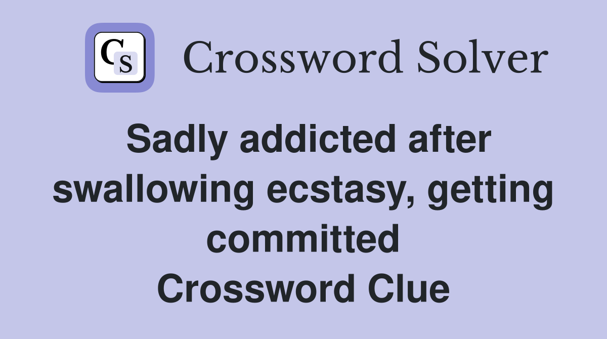 Sadly addicted after swallowing ecstasy, getting committed Crossword Clue