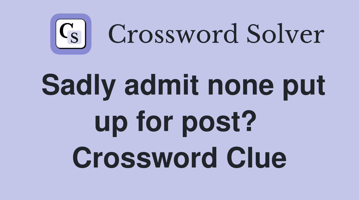 Sadly admit none put up for post?  Crossword Clue