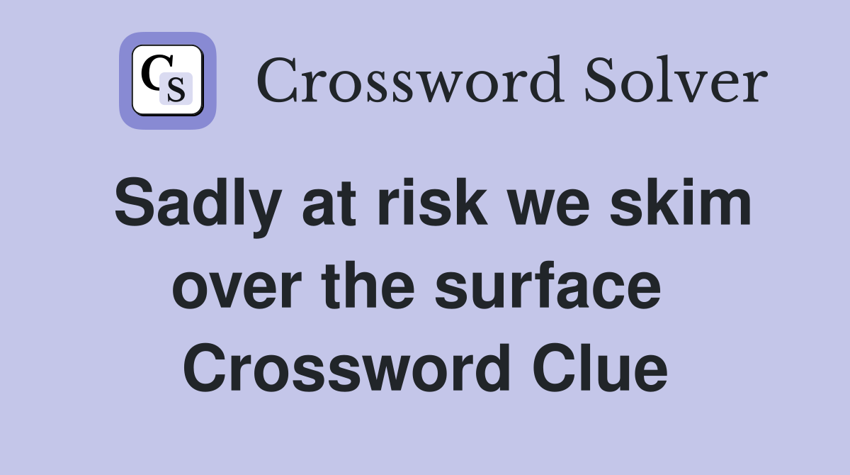 Sadly at risk we skim over the surface  Crossword Clue