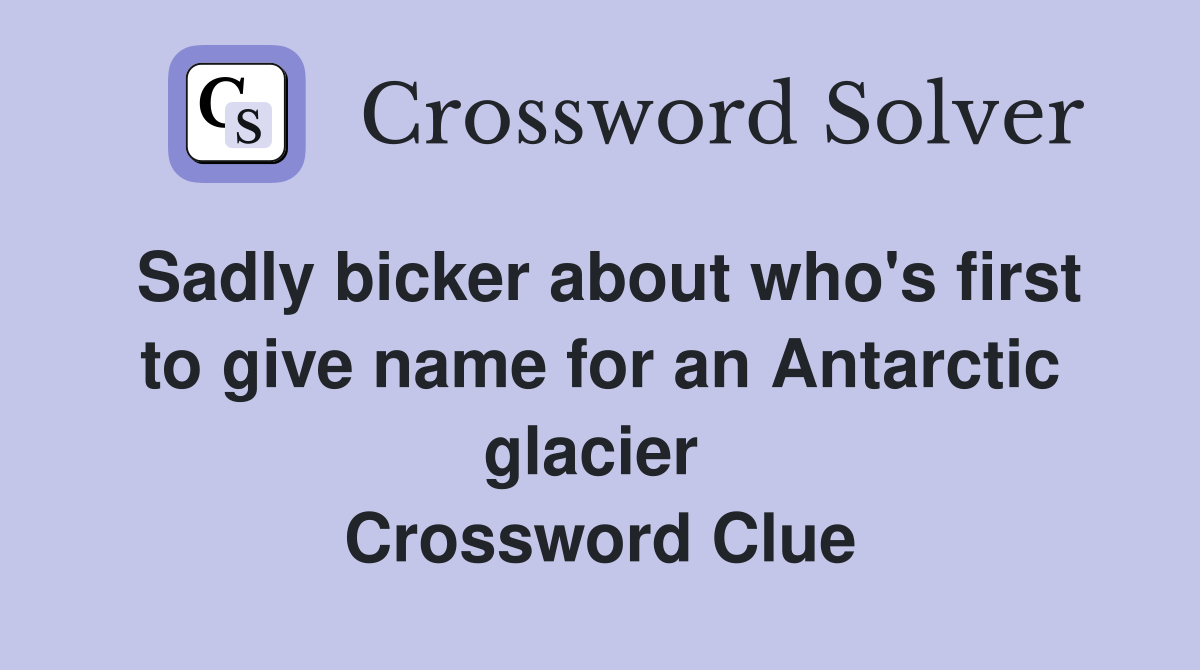 Sadly bicker about who's first to give name for an Antarctic glacier  Crossword Clue