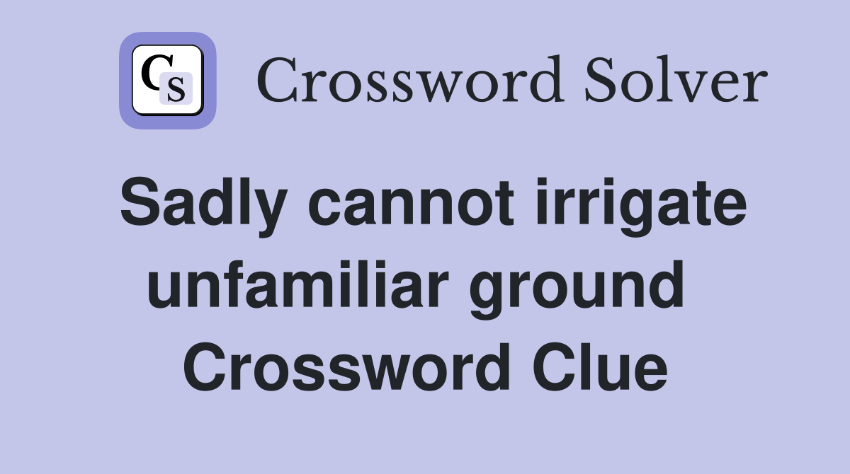 Sadly cannot irrigate unfamiliar ground  Crossword Clue