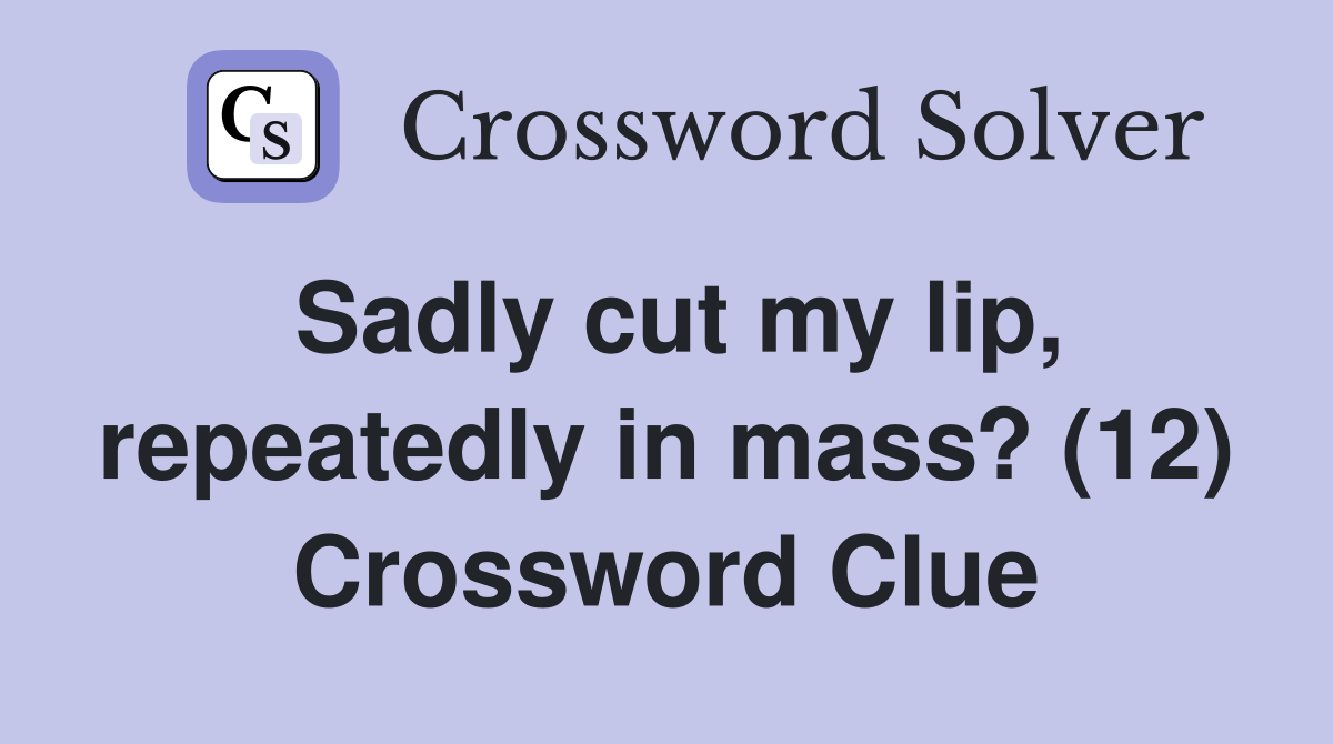 Sadly cut my lip, repeatedly in mass? (12) Crossword Clue