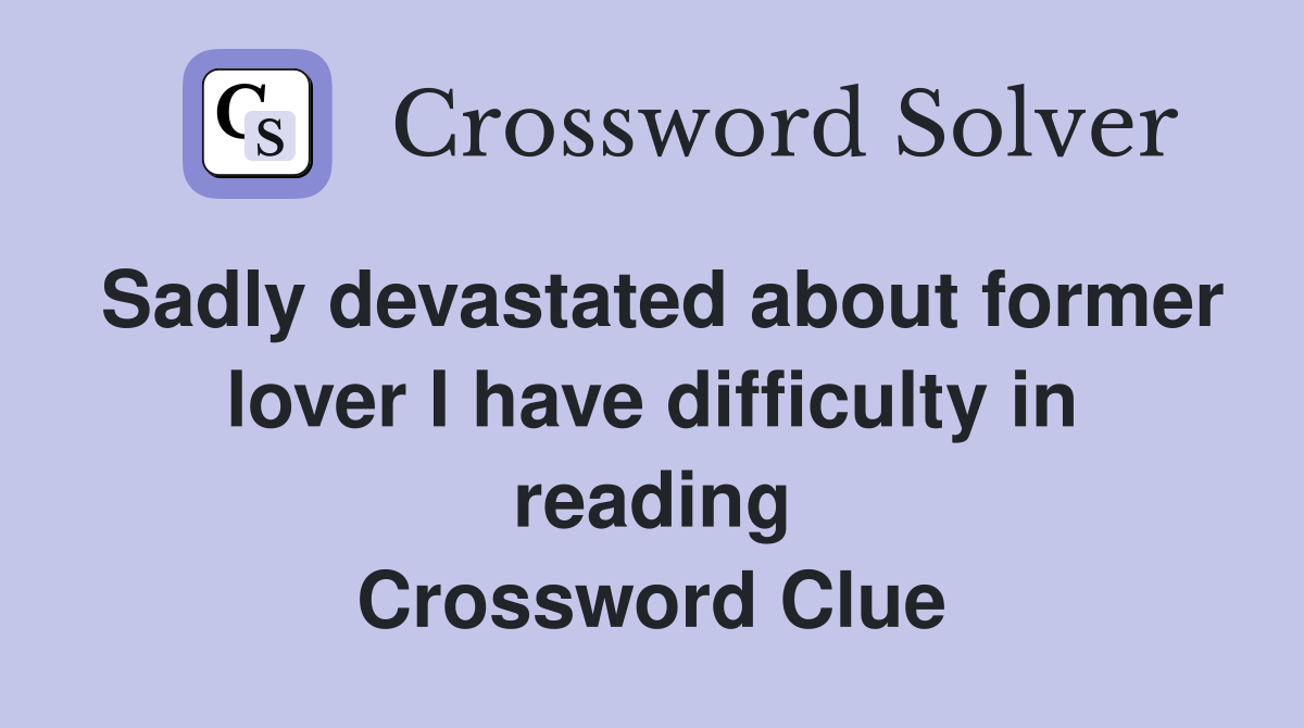 Sadly devastated about former lover I have difficulty in reading Crossword Clue