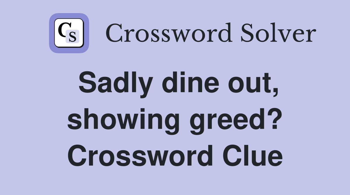 Sadly dine out, showing greed? Crossword Clue