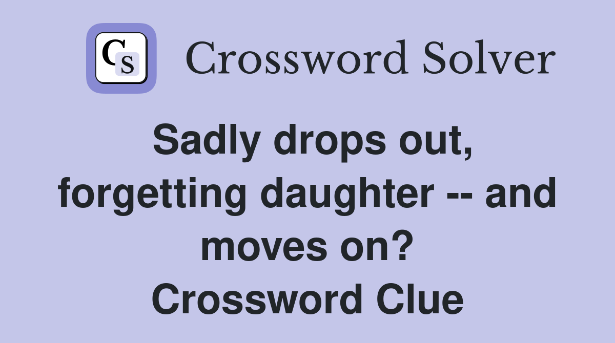 Sadly drops out, forgetting daughter -- and moves on? Crossword Clue