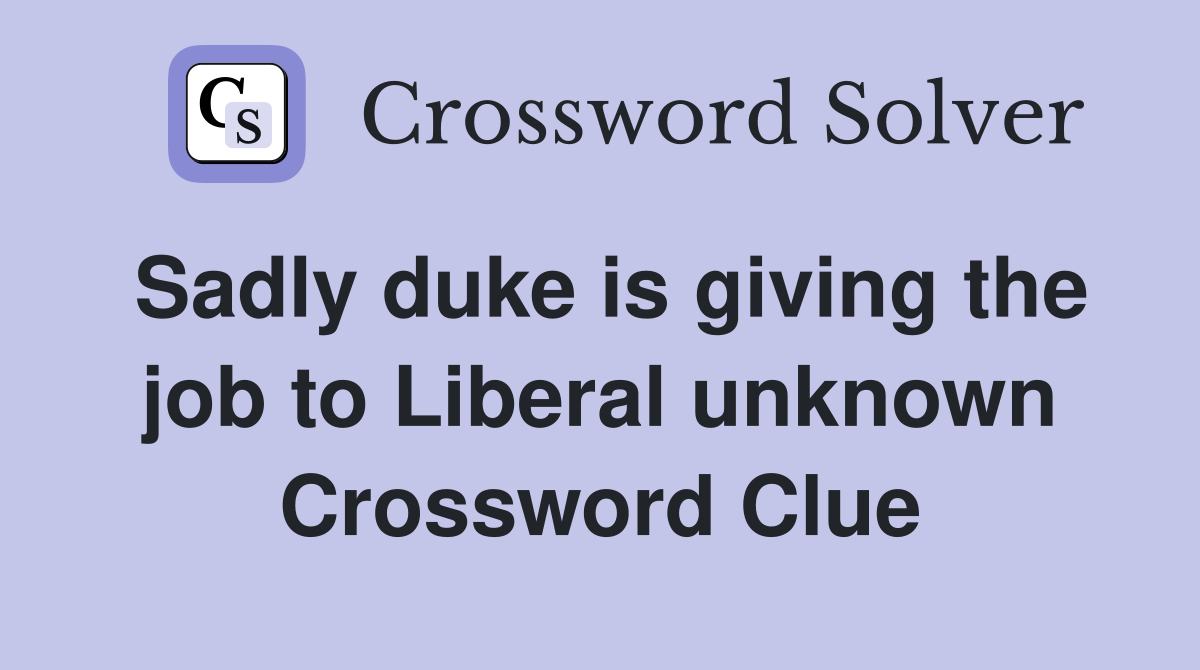 Sadly duke is giving the job to Liberal unknown Crossword Clue