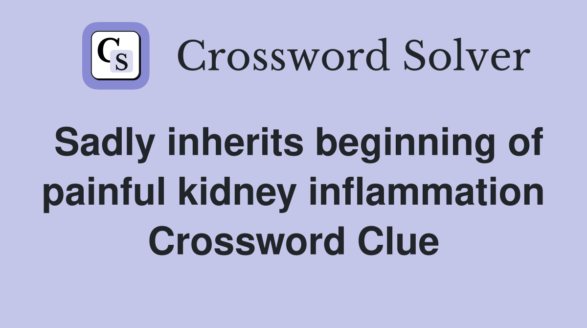 Sadly inherits beginning of painful kidney inflammation Crossword Clue