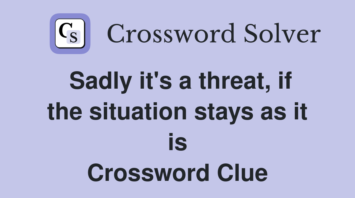 Sadly it's a threat, if the situation stays as it is Crossword Clue