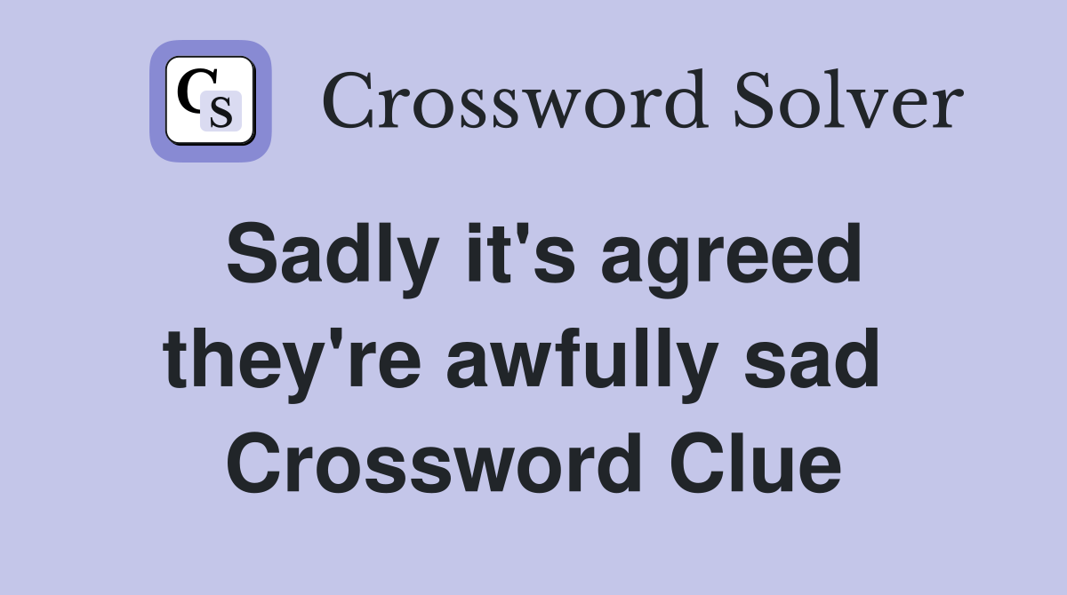 Sadly it's agreed they're awfully sad  Crossword Clue