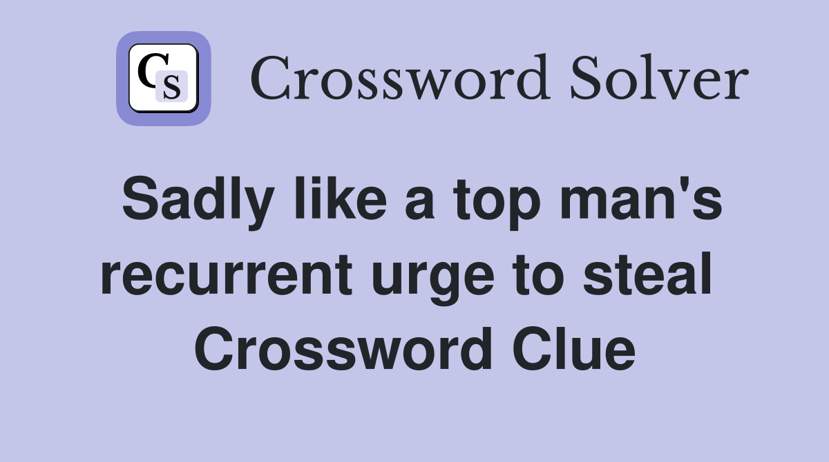 Sadly like a top man's recurrent urge to steal  Crossword Clue