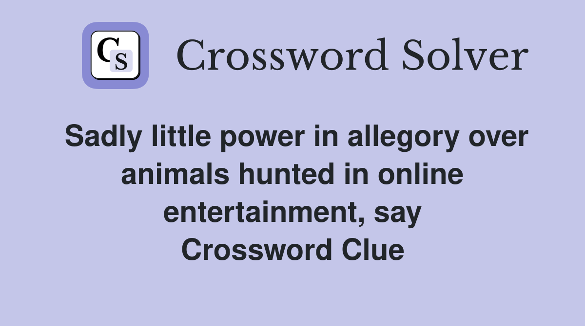 Sadly little power in allegory over animals hunted in online entertainment, say Crossword Clue