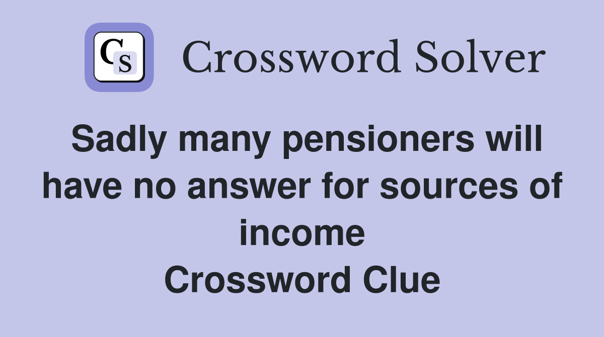 Sadly many pensioners will have no answer for sources of income Crossword Clue