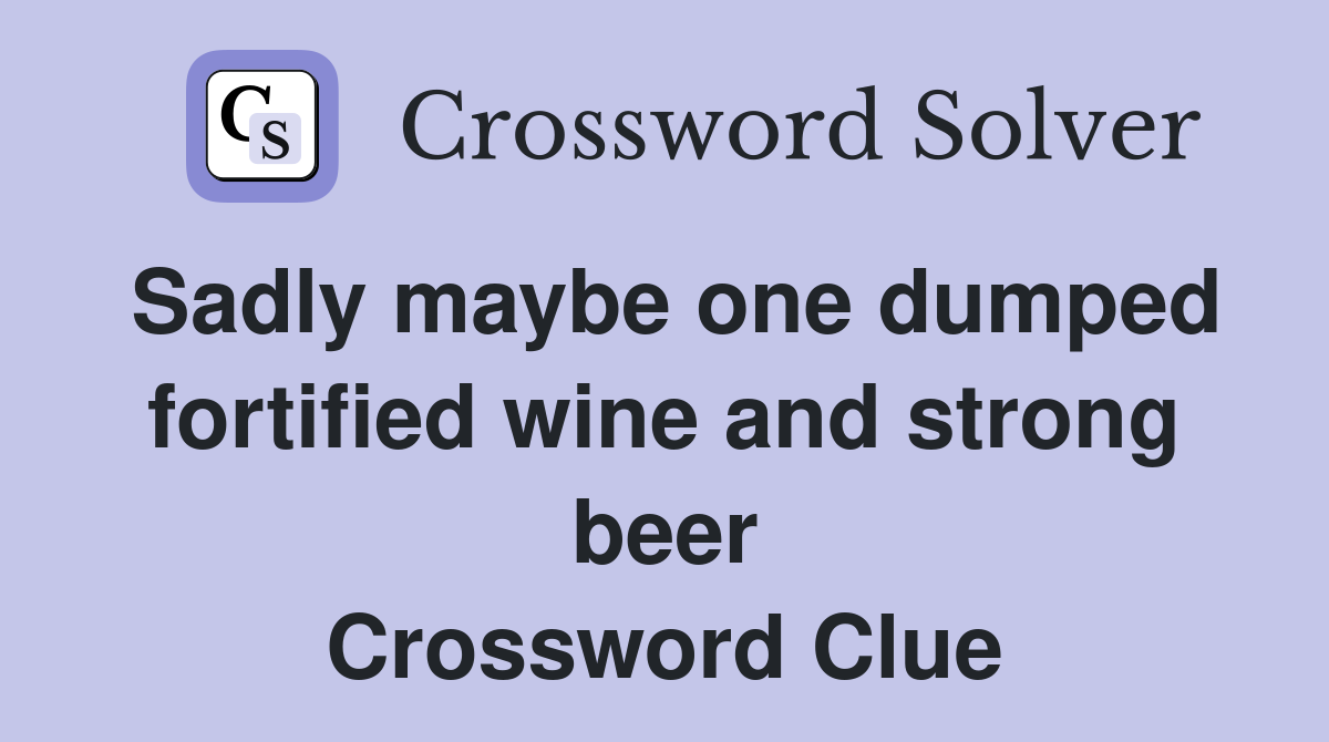 Sadly maybe one dumped fortified wine and strong beer Crossword Clue