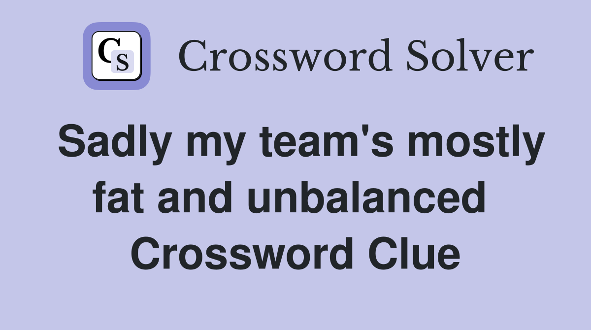 Sadly my team's mostly fat and unbalanced  Crossword Clue