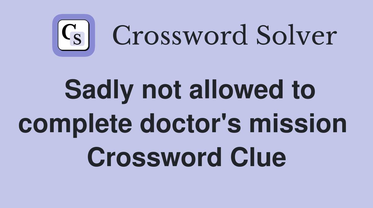 Sadly not allowed to complete doctor's mission  Crossword Clue
