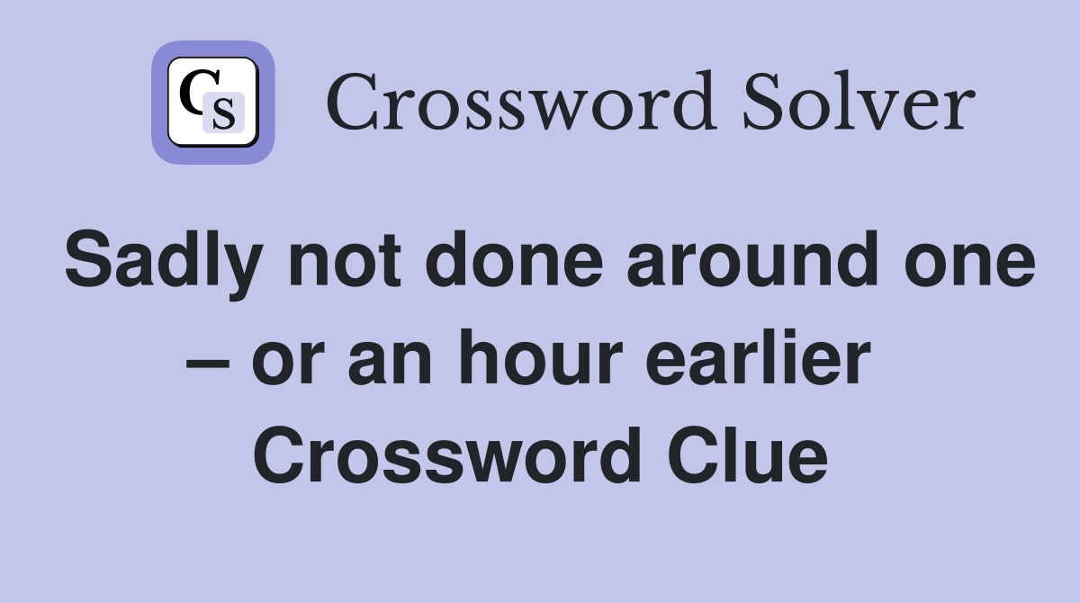 Sadly not done around one – or an hour earlier  Crossword Clue