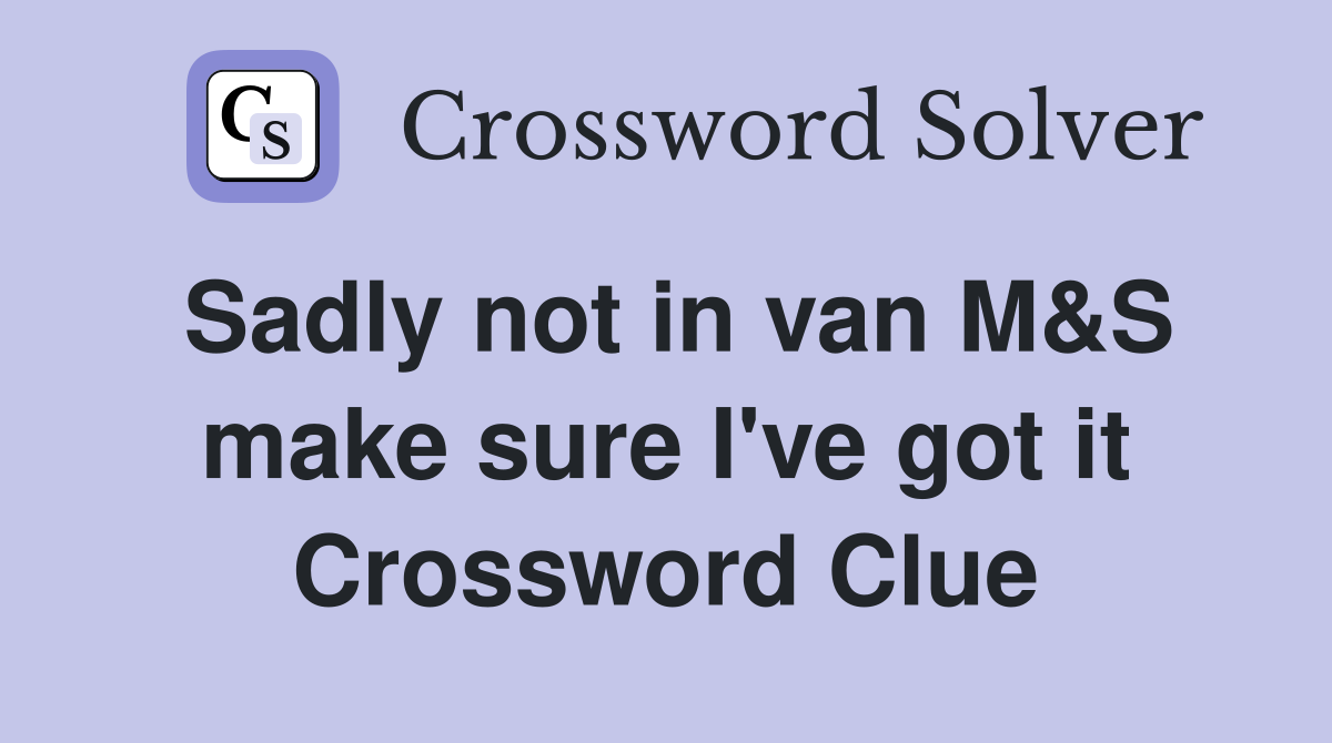 Sadly not in van M&S make sure I've got it Crossword Clue