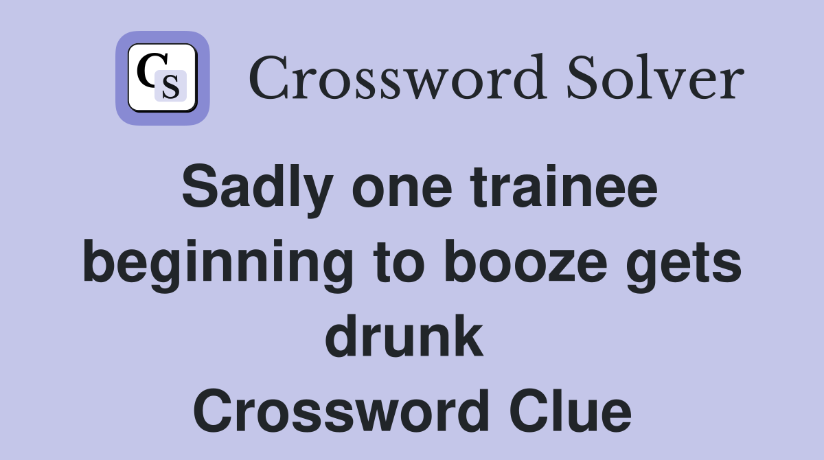 Sadly one trainee beginning to booze gets drunk  Crossword Clue