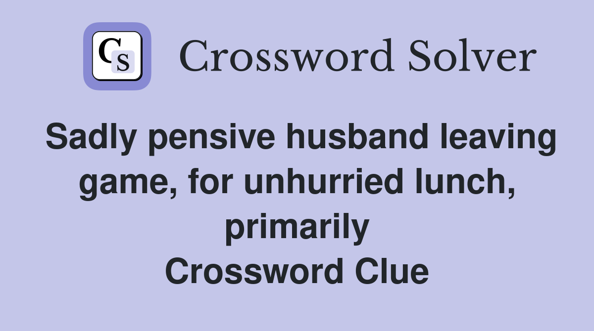 Sadly pensive husband leaving game, for unhurried lunch, primarily Crossword Clue