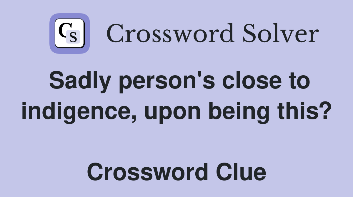 Sadly person's close to indigence, upon being this?  Crossword Clue