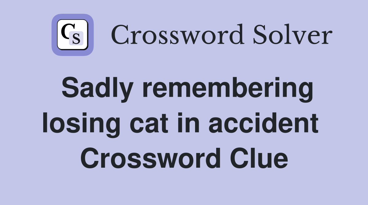 Sadly remembering losing cat in accident  Crossword Clue