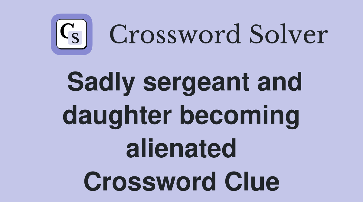 Sadly sergeant and daughter becoming alienated Crossword Clue