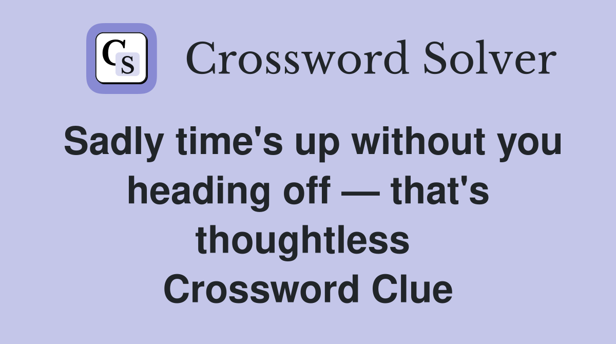 Sadly time's up without you heading off — that's thoughtless  Crossword Clue