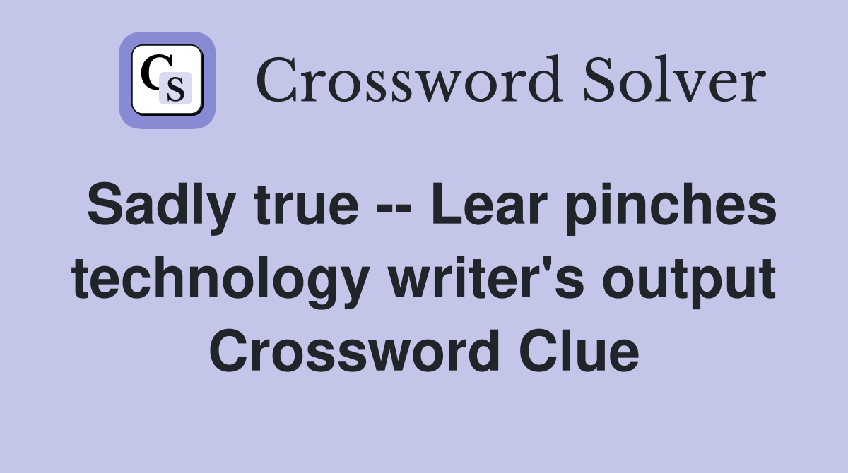 Sadly true -- Lear pinches technology writer's output Crossword Clue