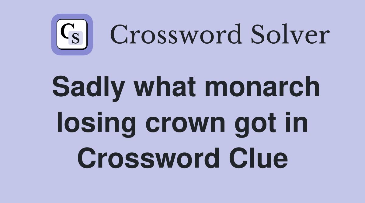 Sadly what monarch losing crown got in Crossword Clue