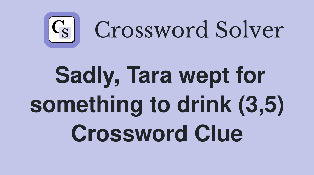 Sadly, Tara wept for something to drink (3,5) Crossword Clue