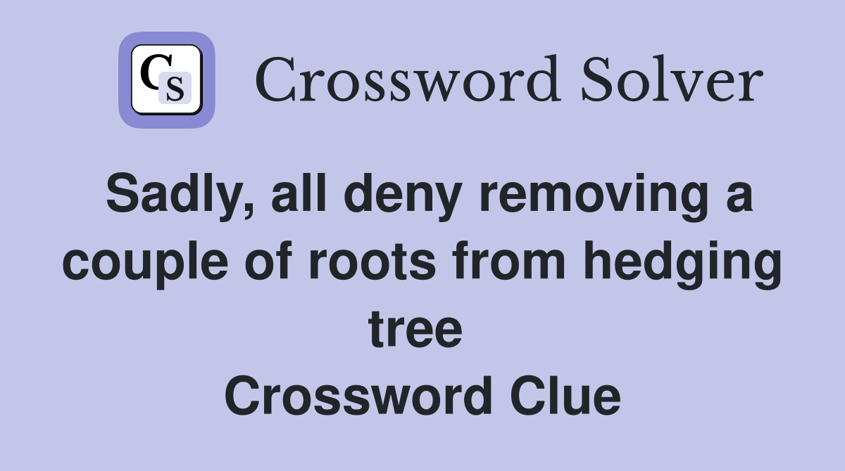 Sadly, all deny removing a couple of roots from hedging tree  Crossword Clue