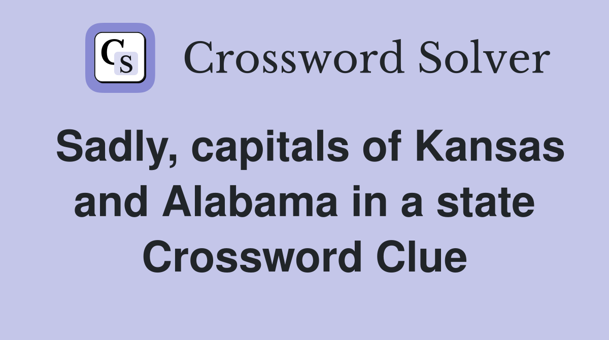 Sadly, capitals of Kansas and Alabama in a state Crossword Clue