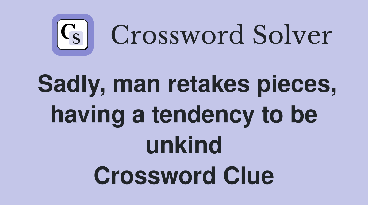 Sadly, man retakes pieces, having a tendency to be unkind Crossword Clue