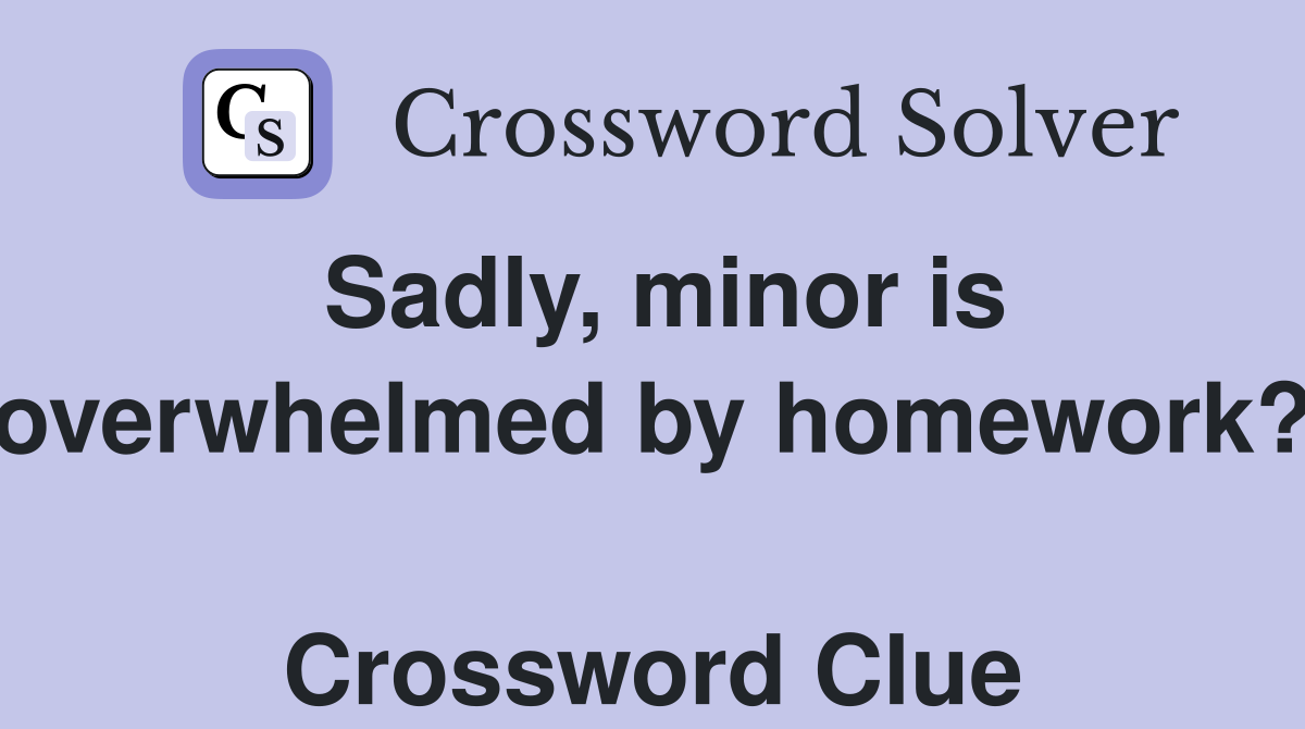 Sadly, minor is overwhelmed by homework?  Crossword Clue