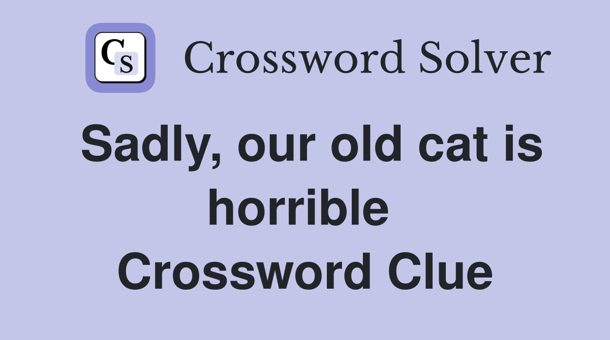 Sadly, our old cat is horrible  Crossword Clue