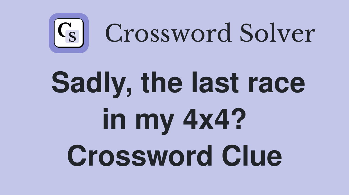 Sadly, the last race in my 4x4? Crossword Clue