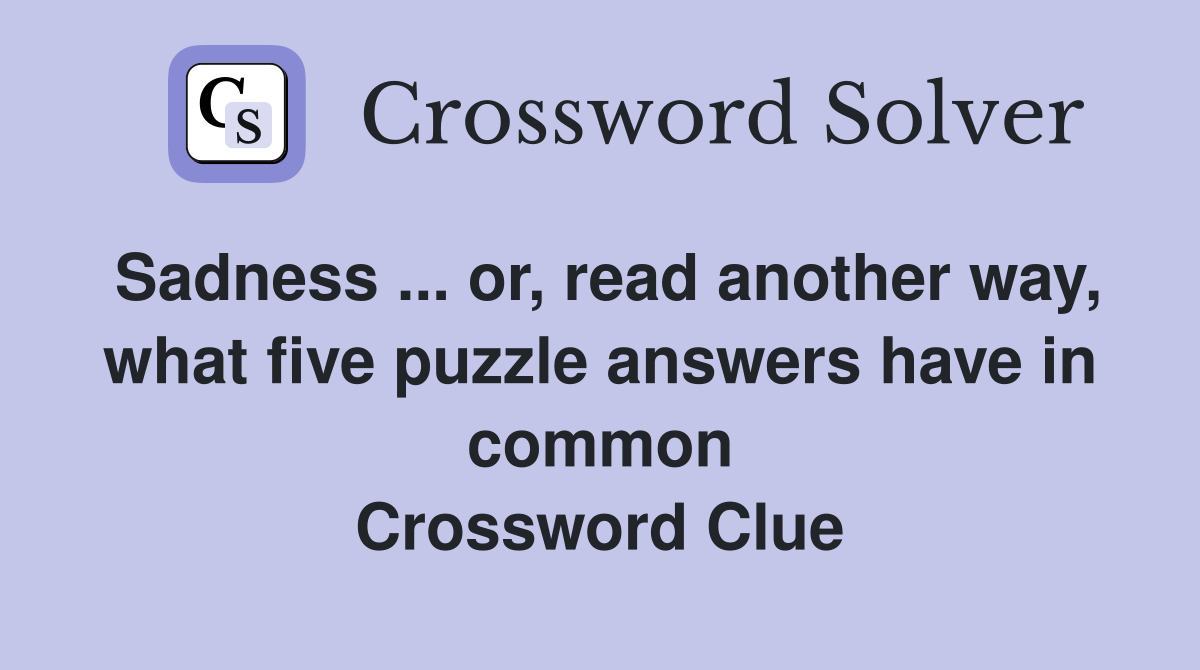 Sadness ... or, read another way, what five puzzle answers have in common Crossword Clue