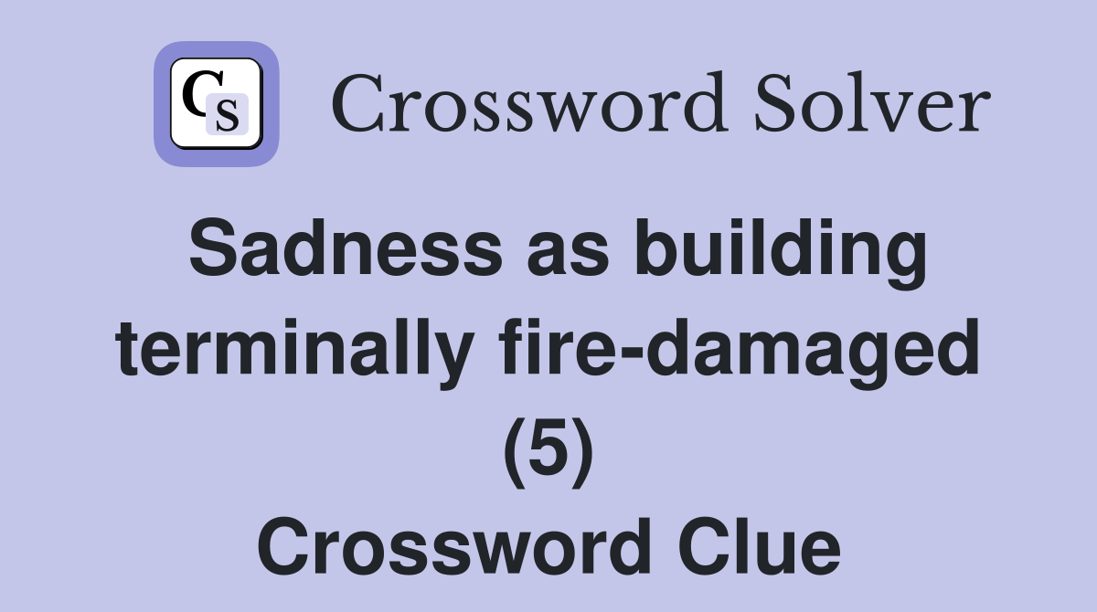 Sadness as building terminally fire-damaged (5) Crossword Clue