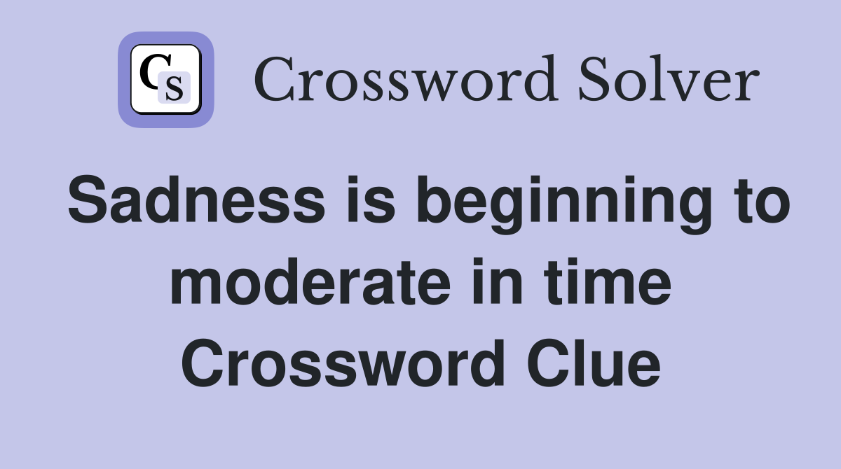 Sadness is beginning to moderate in time Crossword Clue